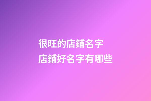 很旺的店鋪名字 店鋪好名字有哪些-第1張-店鋪起名-玄機派